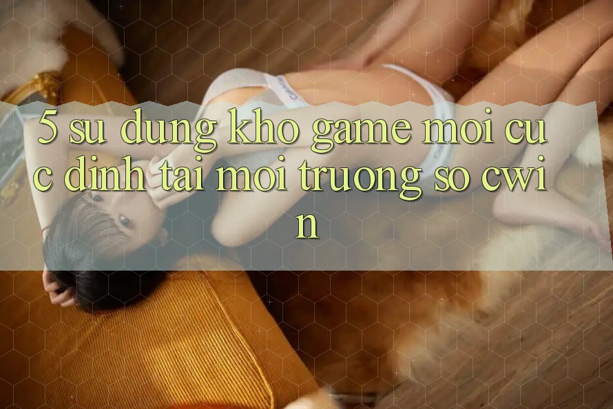 5. Sử dụng Kho Game Mới Cực Đỉnh Tại Môi trường số Cwin