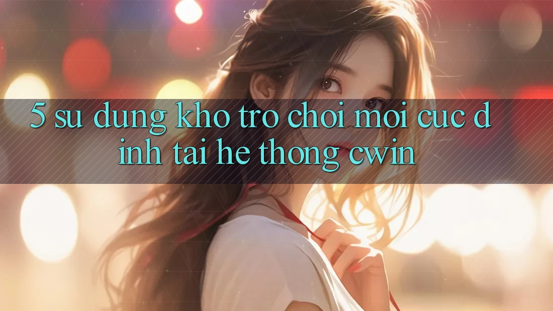 5. Sử dụng Kho Trò chơi Mới Cực Đỉnh Tại Hệ Thống Cwin