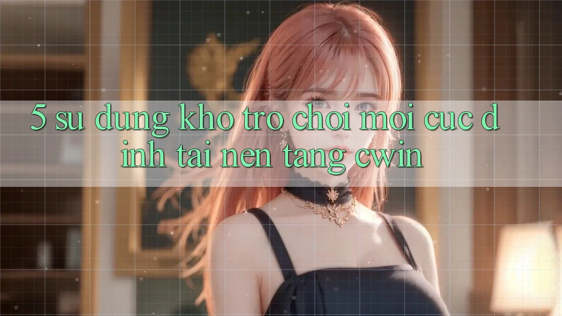 5. Sử dụng Kho Trò chơi Mới Cực Đỉnh Tại Nền tảng Cwin