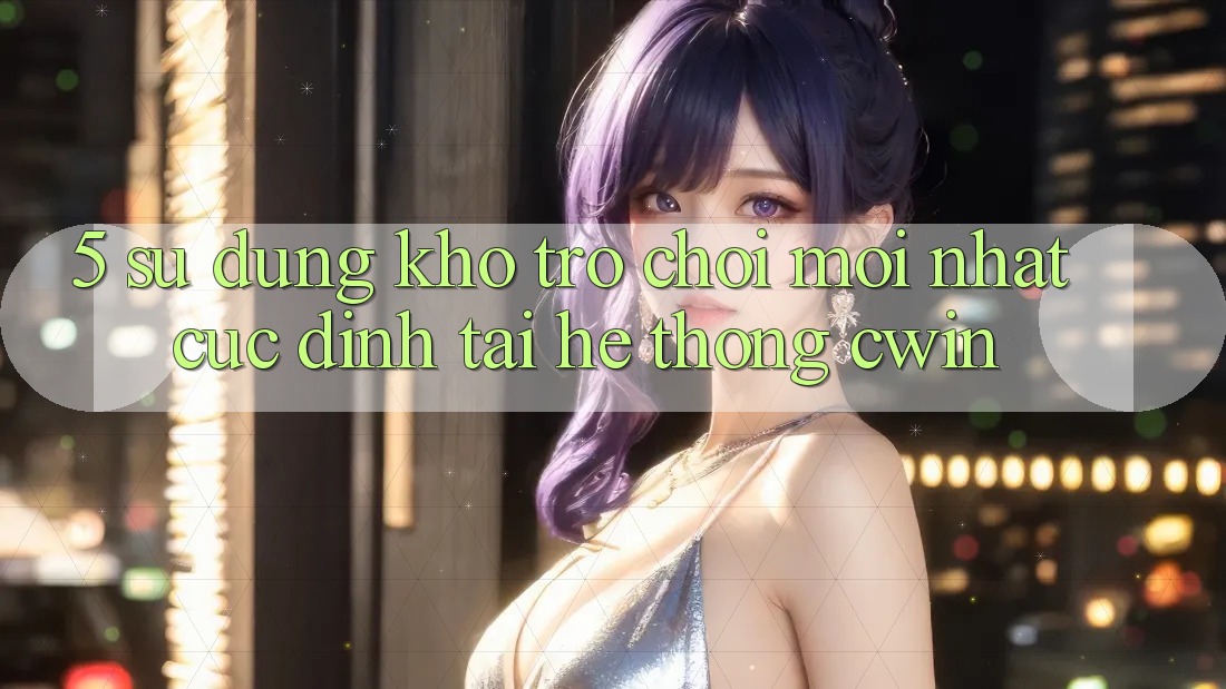5. Sử dụng Kho Trò chơi Mới nhất Cực Đỉnh Tại Hệ Thống Cwin