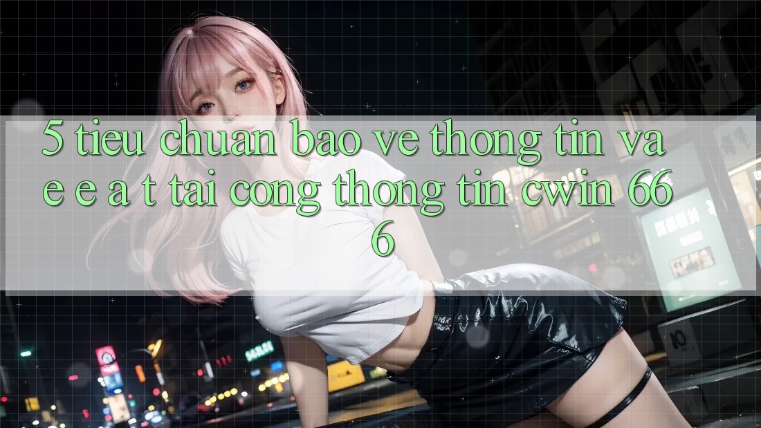 5. Tiêu Chuẩn Bảo vệ thông tin Và E-E-A-T Tại Cổng thông tin Cwin 666