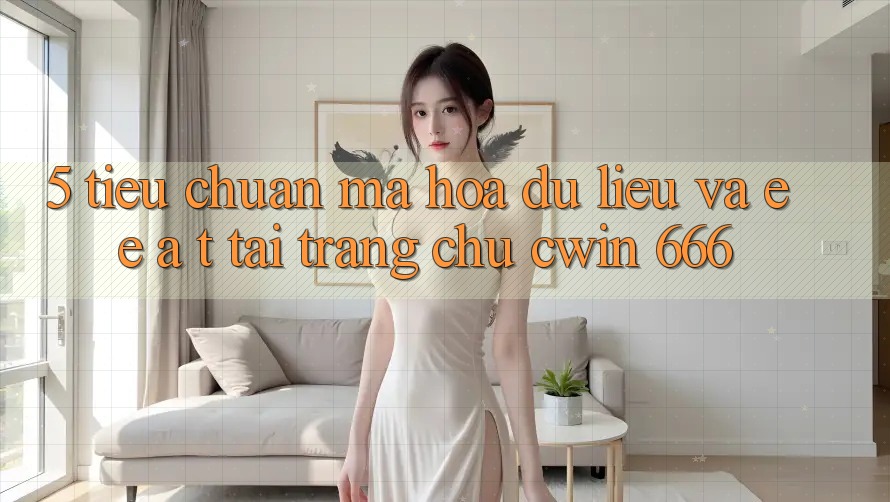 5. Tiêu Chuẩn Mã hóa dữ liệu Và E-E-A-T Tại Trang chủ Cwin 666