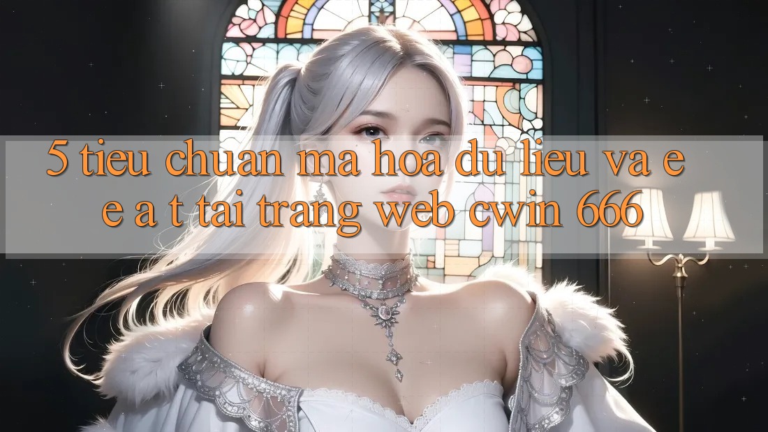 5. Tiêu Chuẩn Mã hóa dữ liệu Và E-E-A-T Tại Trang web Cwin 666