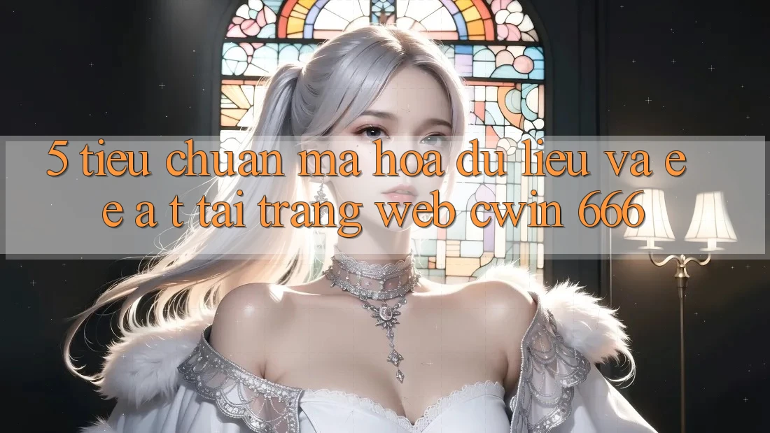 5. Tiêu Chuẩn Mã hóa dữ liệu Và E-E-A-T Tại Trang web Cwin 666