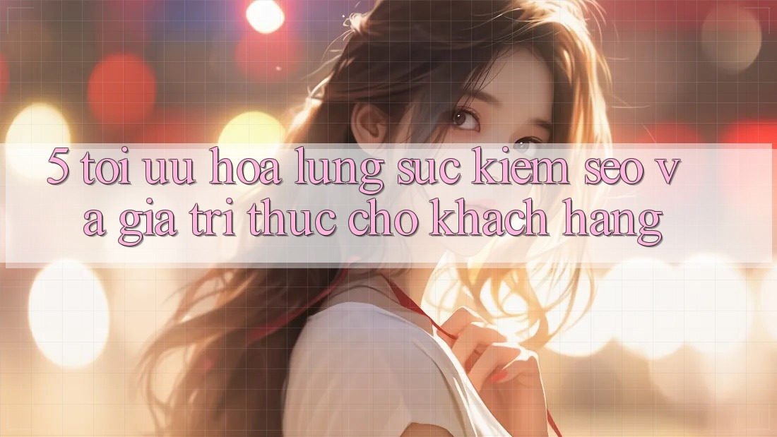 5. Tối Ưu Hóa Lùng sục Kiếm (SEO) Và Giá Trị Thực Cho Khách hàng