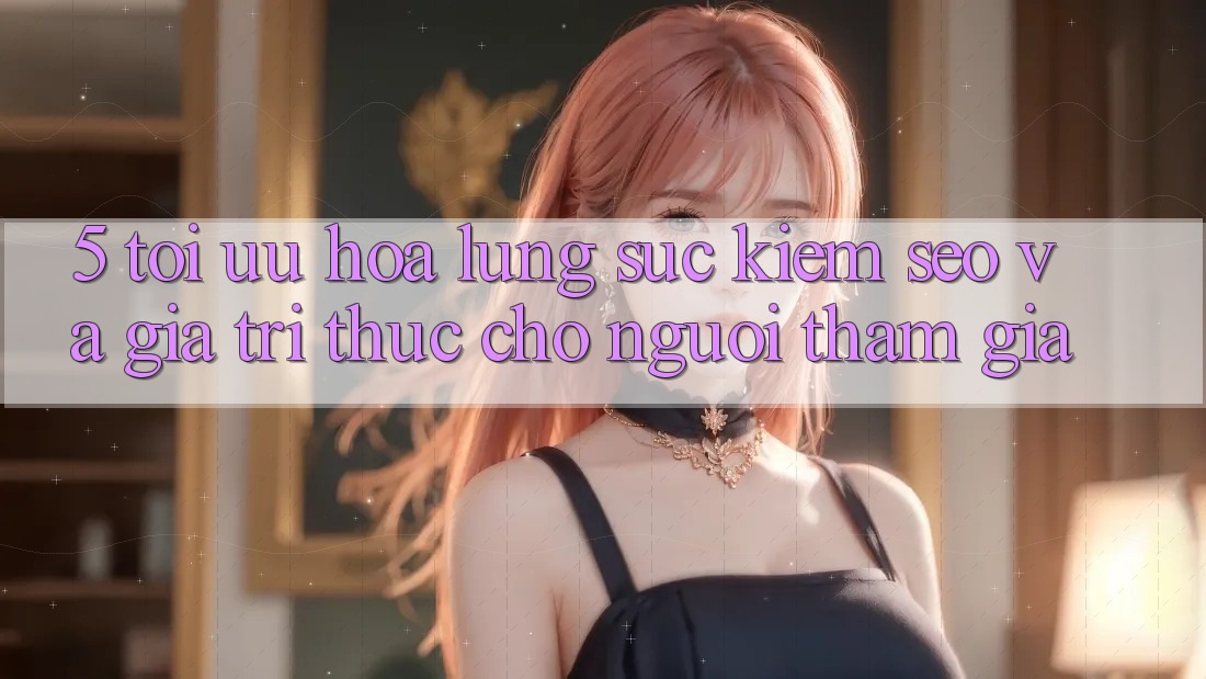 5. Tối Ưu Hóa Lùng sục kiếm (SEO) Và Giá Trị Thực Cho Người tham gia