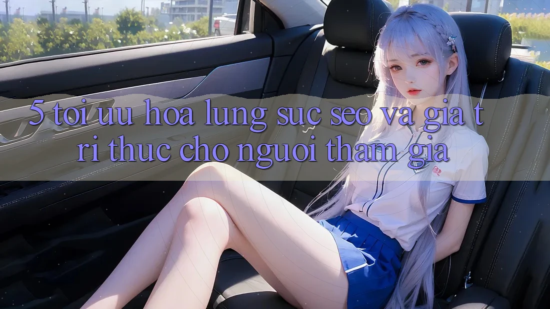 5. Tối Ưu Hóa Lùng sục (SEO) Và Giá Trị Thực Cho Người tham gia