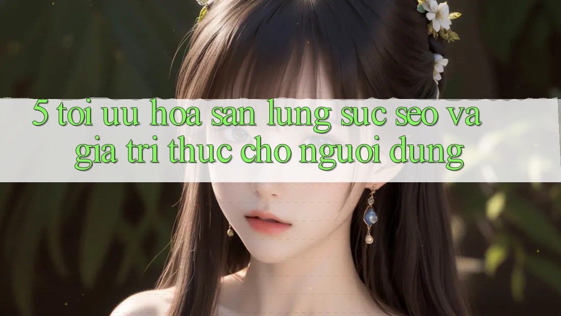 5. Tối Ưu Hóa Săn lùng sục (SEO) Và Giá Trị Thực Cho Người Dùng