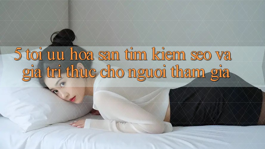 5. Tối Ưu Hóa Săn tìm Kiếm (SEO) Và Giá Trị Thực Cho Người tham gia