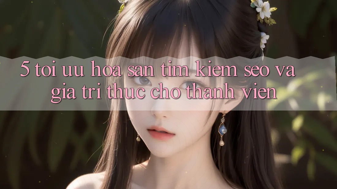 5. Tối Ưu Hóa Săn tìm Kiếm (SEO) Và Giá Trị Thực Cho Thành viên