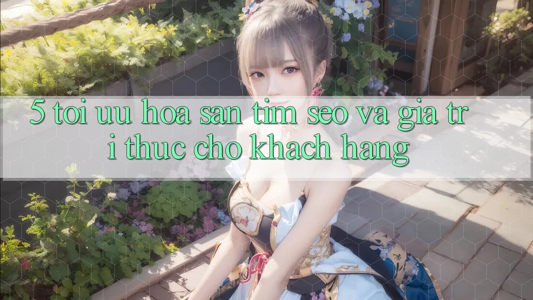 5. Tối Ưu Hóa Săn tìm (SEO) Và Giá Trị Thực Cho Khách hàng