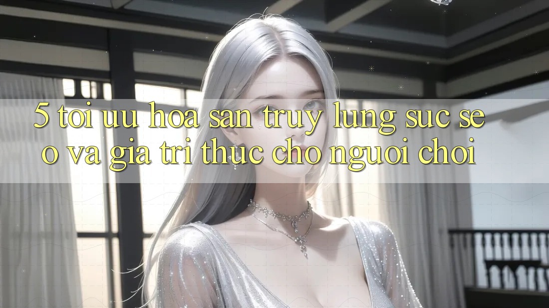 5. Tối Ưu Hóa Săn truy lùng sục (SEO) Và Giá Trị Thực Cho Người chơi