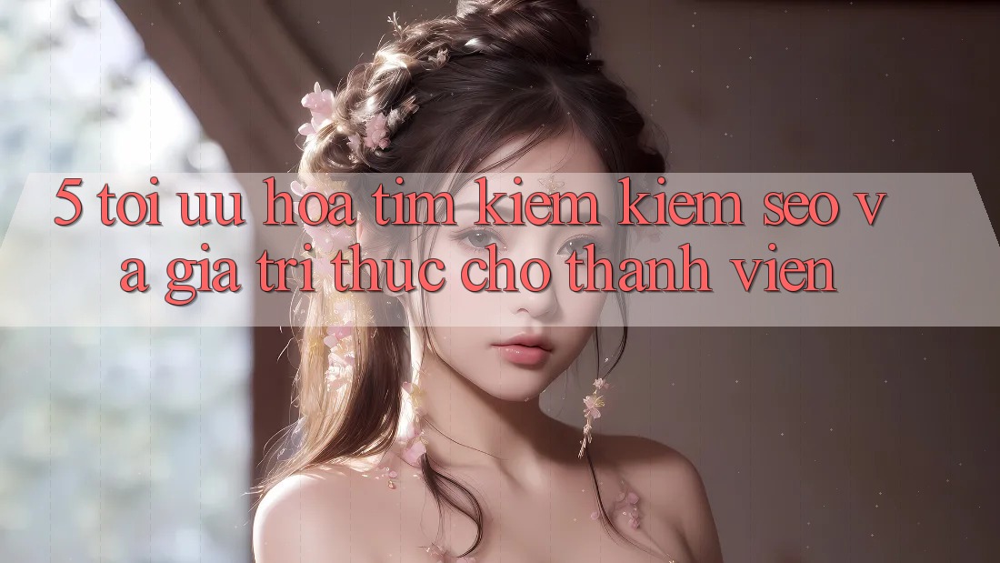 5. Tối Ưu Hóa Tìm kiếm Kiếm (SEO) Và Giá Trị Thực Cho Thành viên