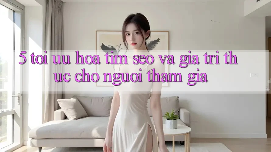 5. Tối Ưu Hóa Tìm (SEO) Và Giá Trị Thực Cho Người tham gia