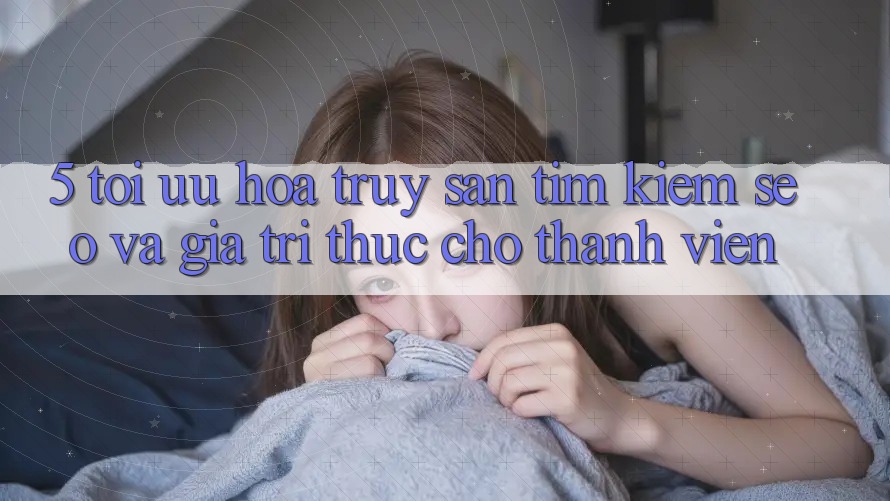 5. Tối Ưu Hóa Truy săn tìm Kiếm (SEO) Và Giá Trị Thực Cho Thành viên