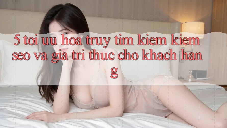 5. Tối Ưu Hóa Truy tìm kiếm Kiếm (SEO) Và Giá Trị Thực Cho Khách hàng