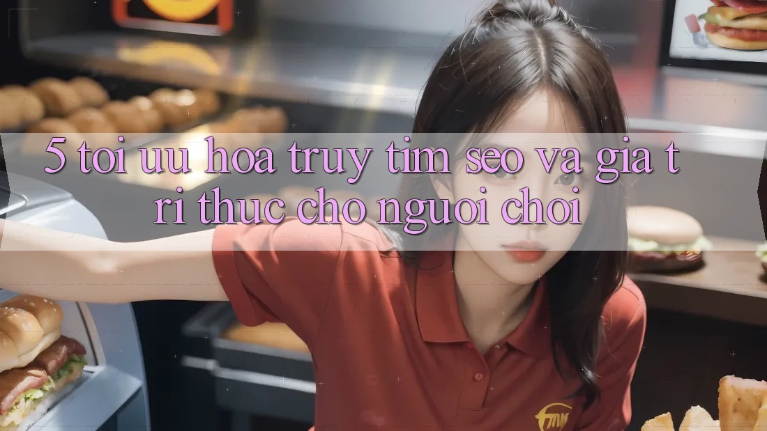 5. Tối Ưu Hóa Truy tìm (SEO) Và Giá Trị Thực Cho Người chơi