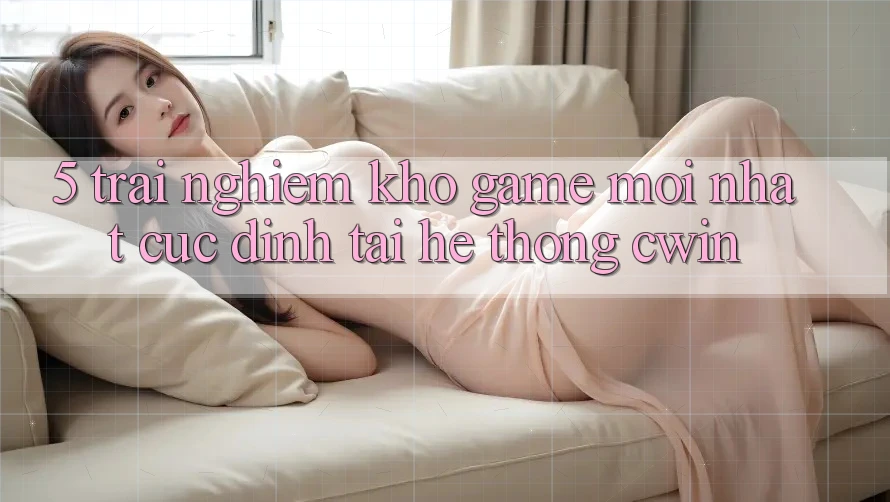 5. Trải nghiệm Kho Game Mới nhất Cực Đỉnh Tại Hệ Thống Cwin