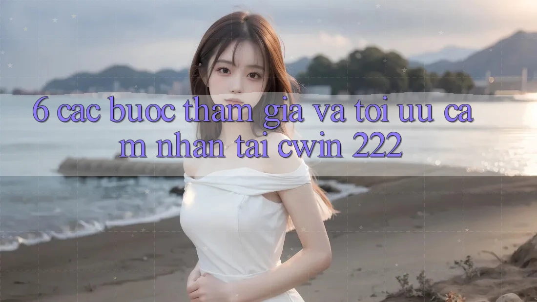 6. Các bước Tham Gia Và Tối Ưu Cảm nhận Tại cwin 222