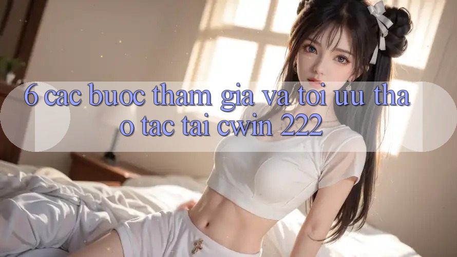 6. Các bước Tham Gia Và Tối Ưu Thao tác Tại cwin 222