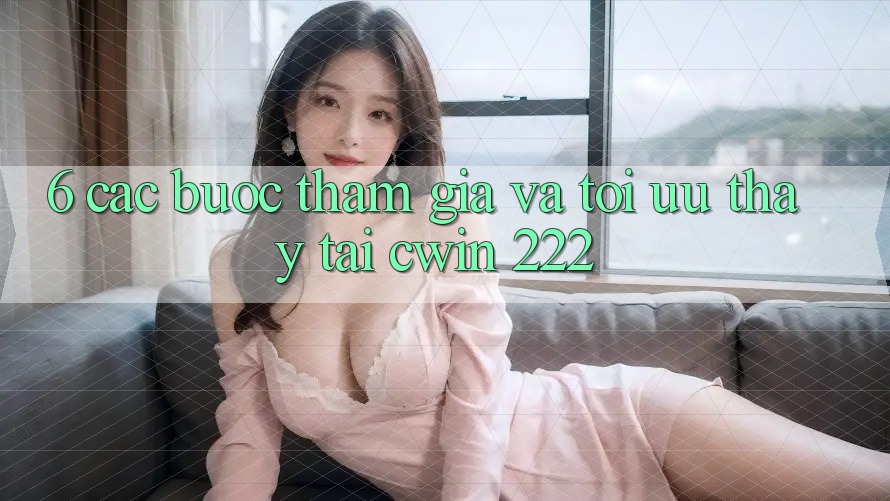 6. Các bước Tham Gia Và Tối Ưu Thấy Tại cwin 222