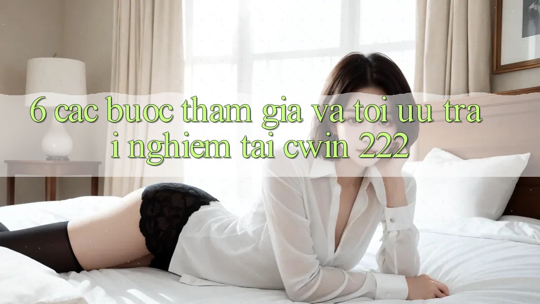 6. Các bước Tham Gia Và Tối Ưu Trải Nghiệm Tại cwin 222