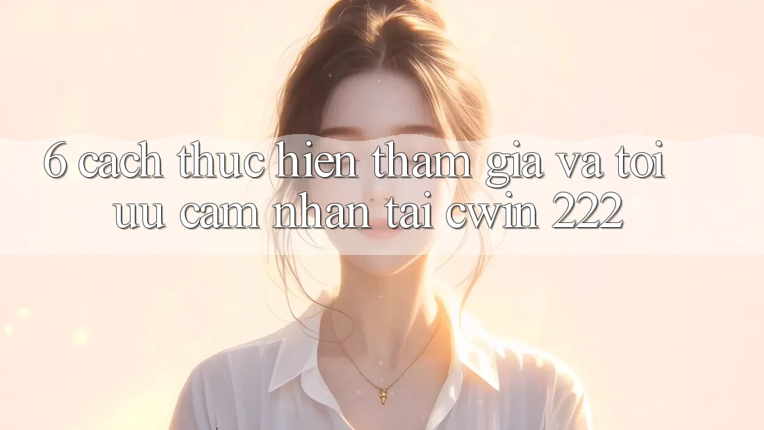 6. Cách thực hiện Tham Gia Và Tối Ưu Cảm nhận Tại cwin 222