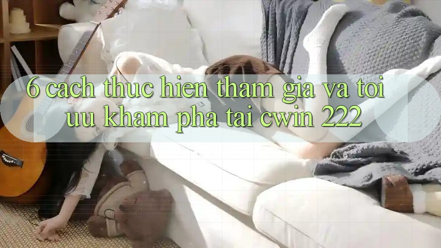 6. Cách thực hiện Tham Gia Và Tối Ưu Khám phá Tại cwin 222