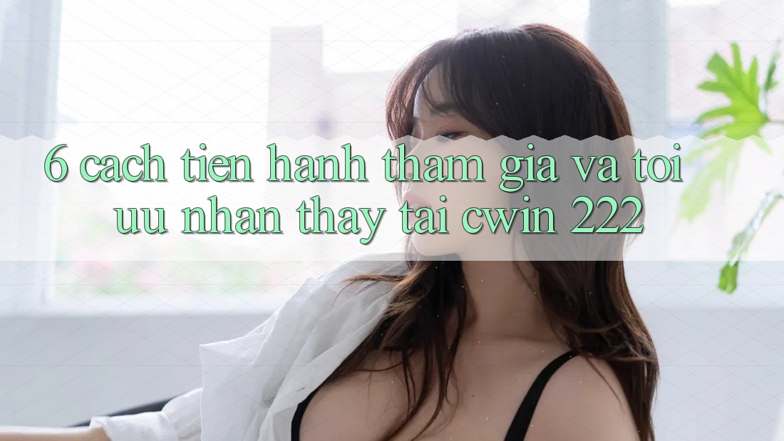 6. Cách tiến hành Tham Gia Và Tối Ưu Nhận thấy Tại cwin 222