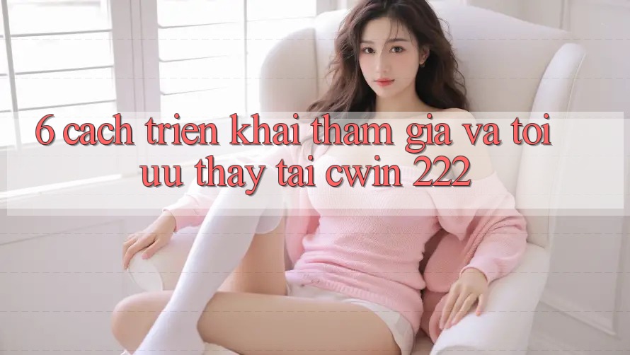 6. Cách triển khai Tham Gia Và Tối Ưu Thấy Tại cwin 222