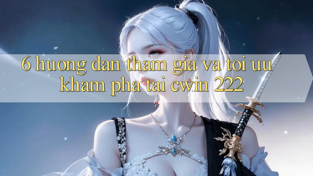 6. Hướng Dẫn Tham Gia Và Tối Ưu Khám phá Tại cwin 222
