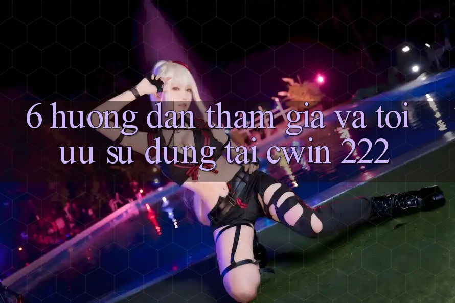 6. Hướng Dẫn Tham Gia Và Tối Ưu Sử dụng Tại cwin 222
