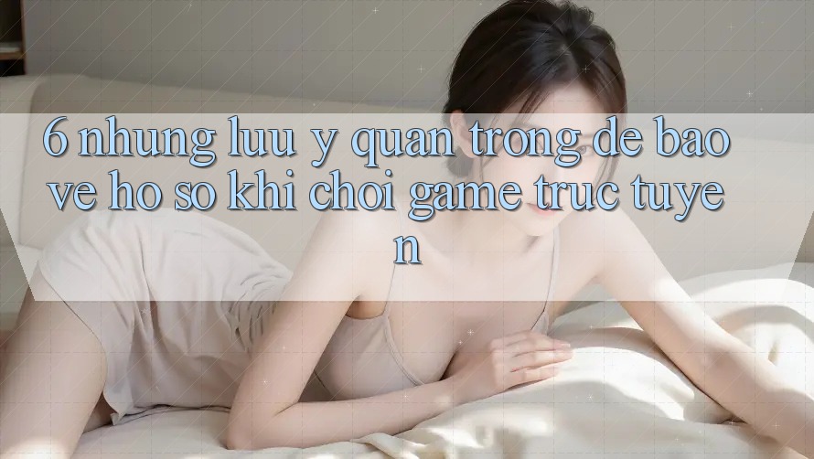 6. Những Lưu Ý Quan Trọng Để Bảo Vệ Hồ sơ Khi Chơi Game Trực Tuyến