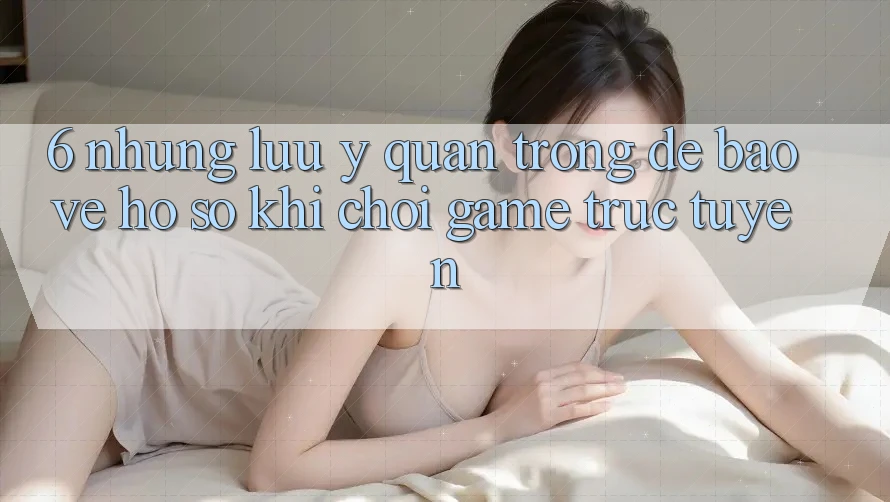 6. Những Lưu Ý Quan Trọng Để Bảo Vệ Hồ sơ Khi Chơi Game Trực Tuyến