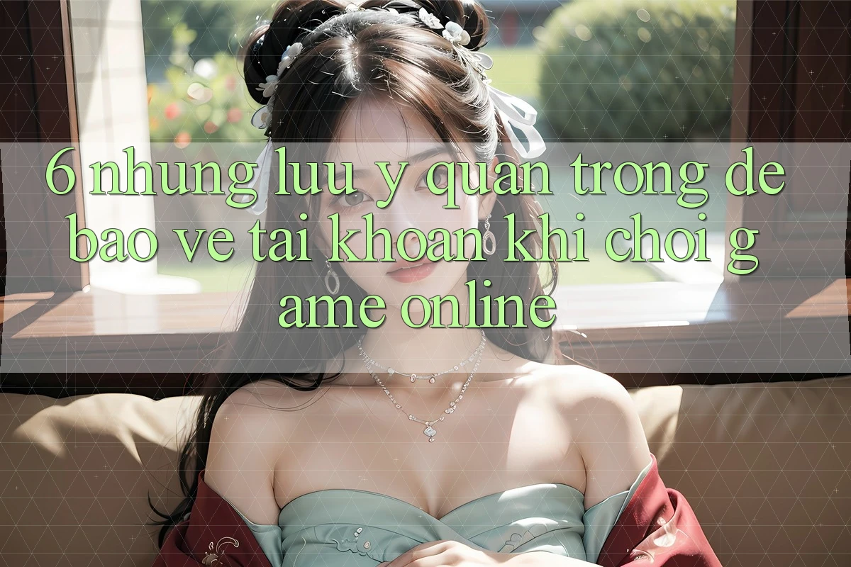 6. Những Lưu Ý Quan Trọng Để Bảo Vệ Tài Khoản Khi Chơi Game online