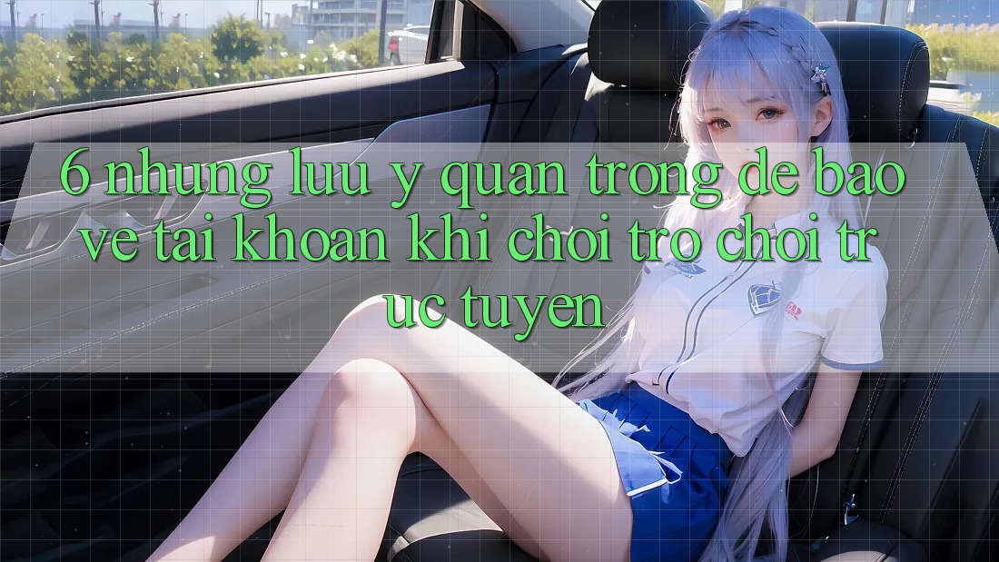 6. Những Lưu Ý Quan Trọng Để Bảo Vệ Tài Khoản Khi Chơi Trò chơi Trực Tuyến