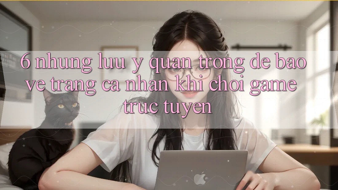 6. Những Lưu Ý Quan Trọng Để Bảo Vệ Trang cá nhân Khi Chơi Game Trực Tuyến