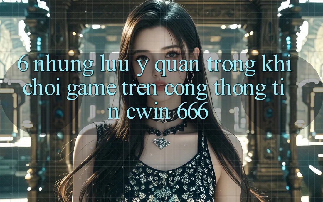 6. Những Lưu Ý Quan Trọng Khi Chơi Game Trên Cổng thông tin Cwin 666