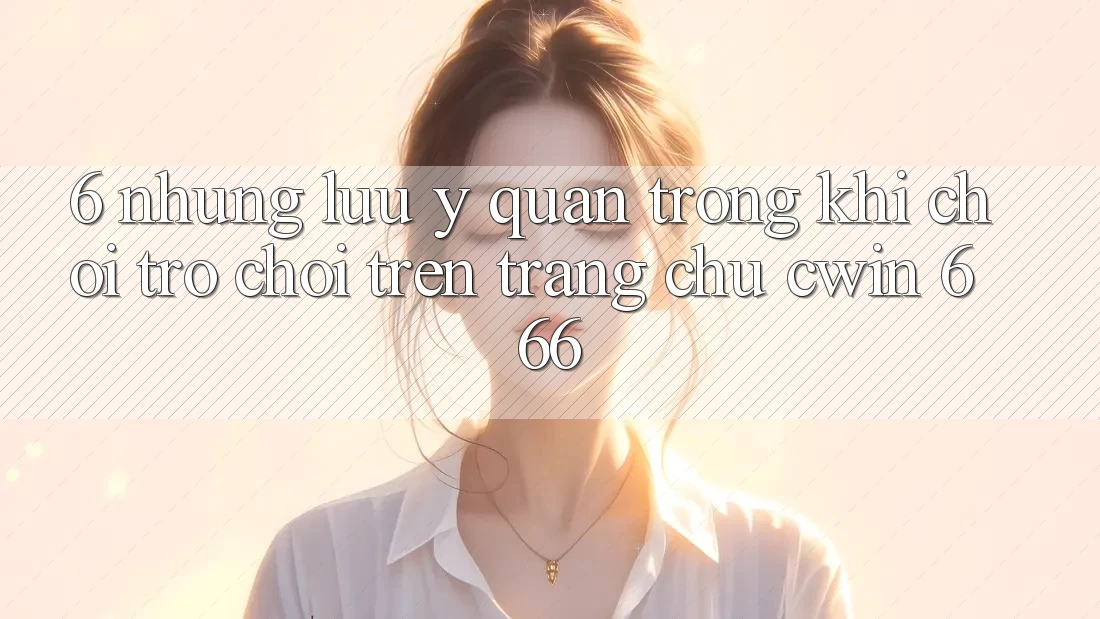 6. Những Lưu Ý Quan Trọng Khi Chơi Trò chơi Trên Trang chủ Cwin 666