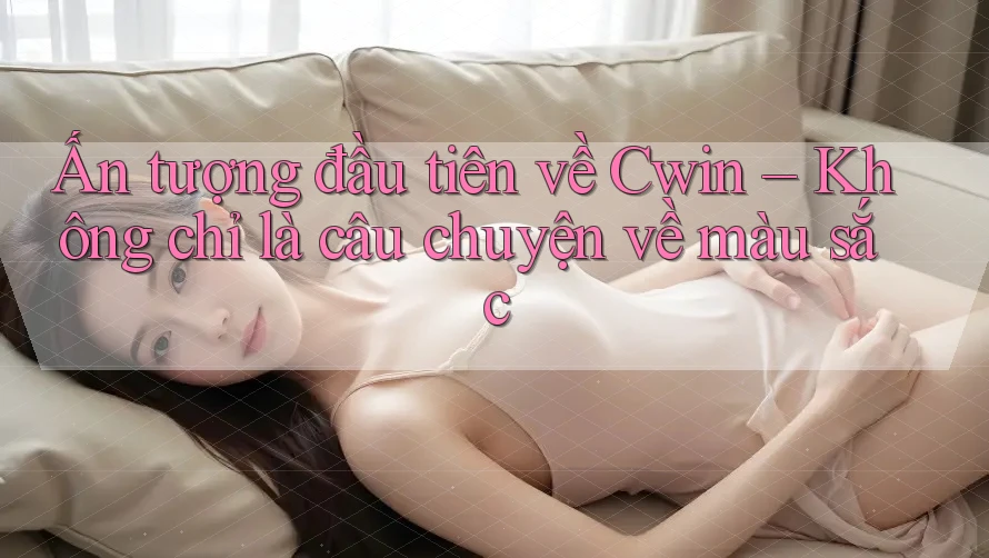 Ấn tượng đầu tiên về Cwin – Không chỉ là câu chuyện về màu sắc