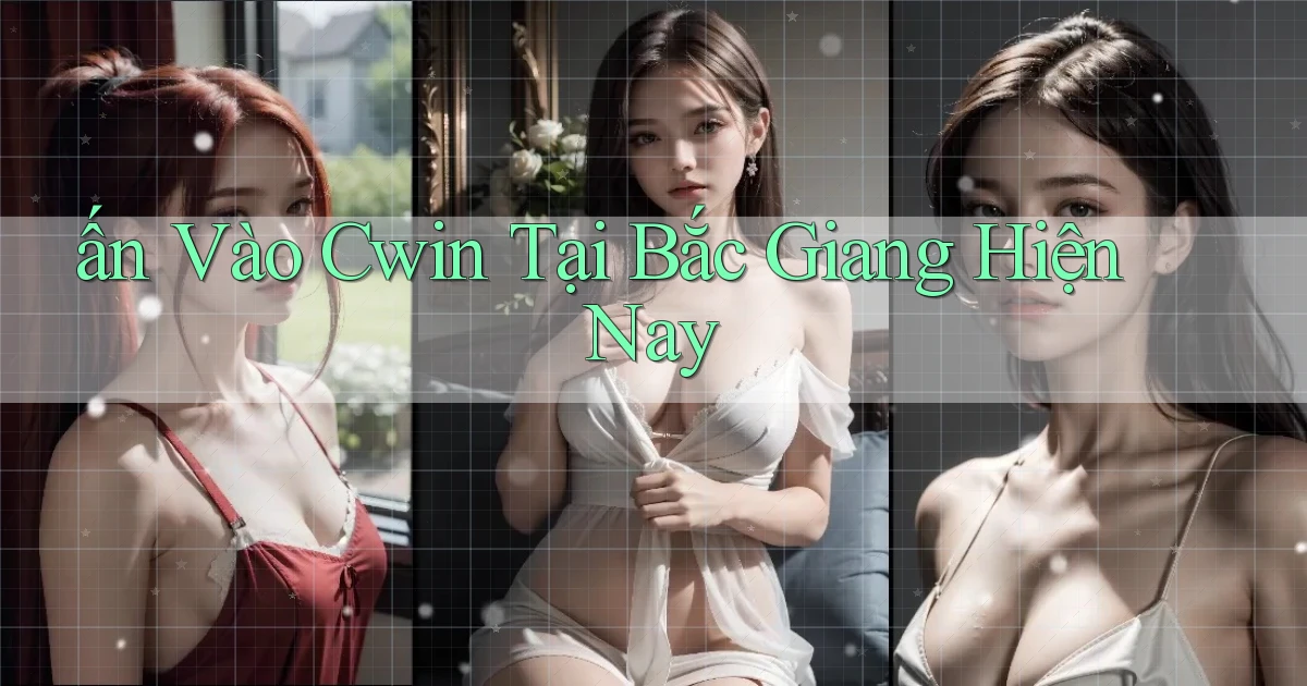 ấn vào cwin tại Bắc Giang hiện nay