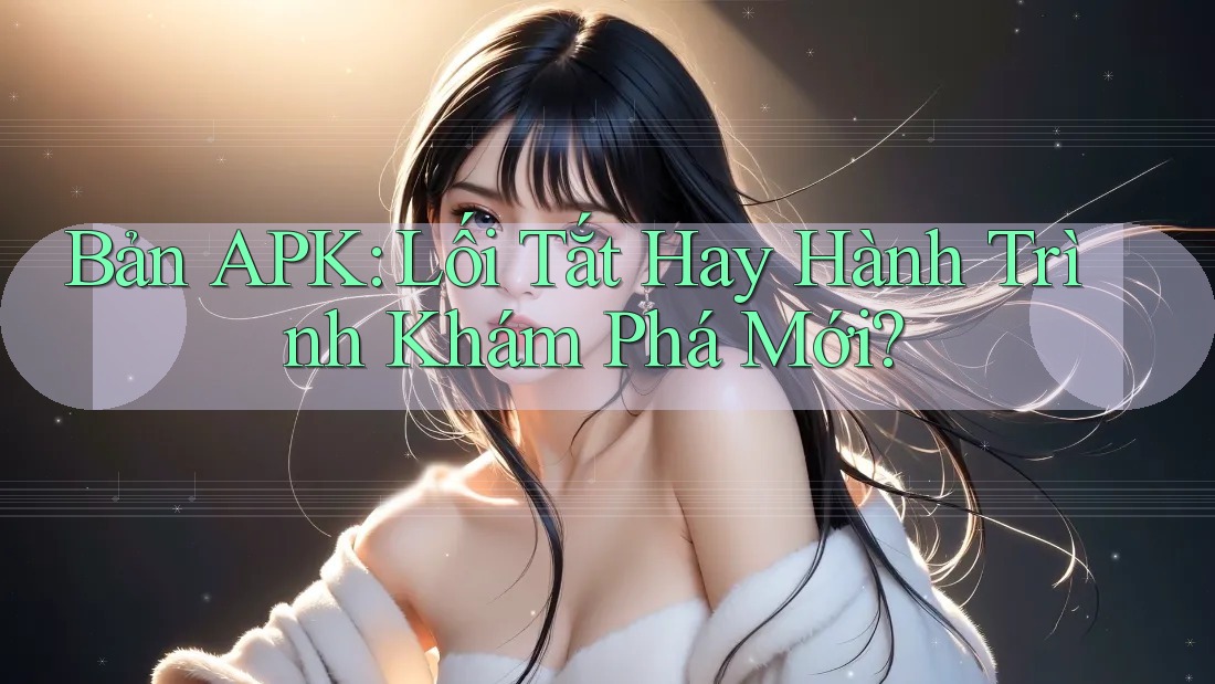 Bản APK: Lối Tắt Hay Hành Trình Khám Phá Mới?