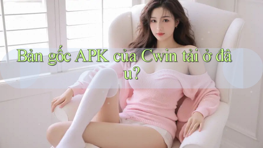 Bản gốc APK của Cwin tải ở đâu?