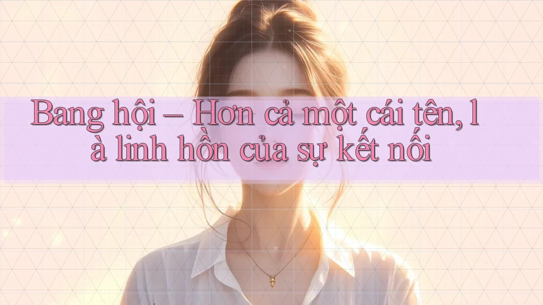 Bang hội – Hơn cả một cái tên, là linh hồn của sự kết nối