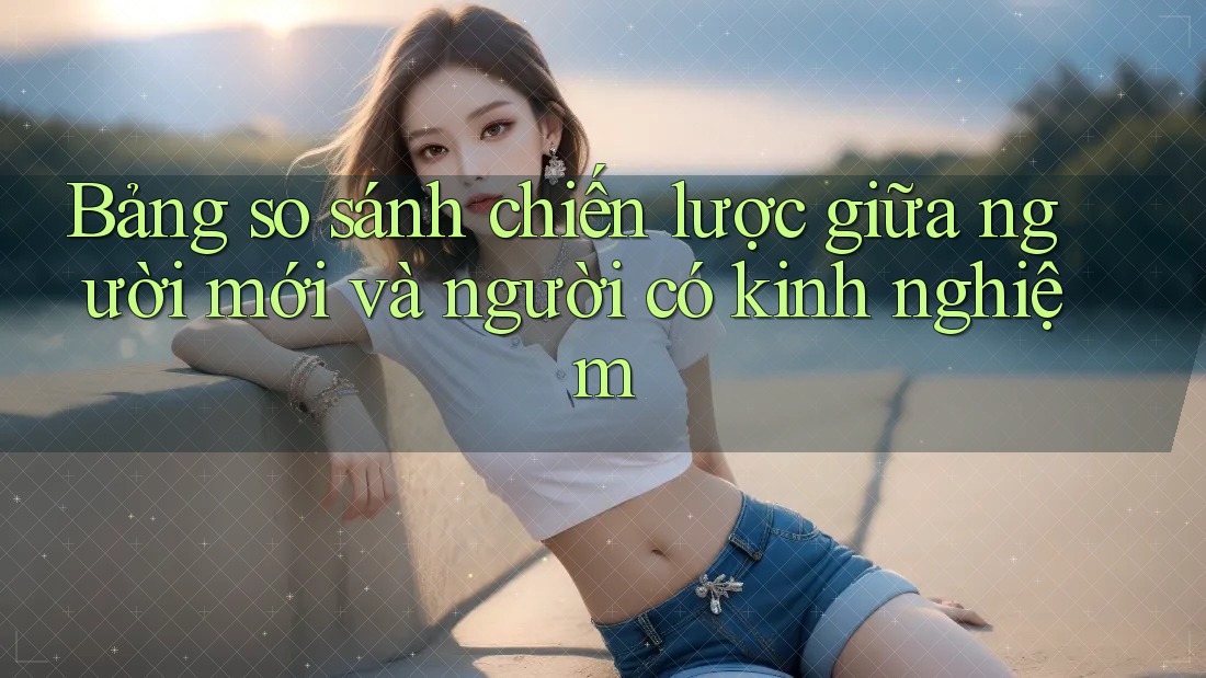 Bảng so sánh chiến lược giữa người mới và người có kinh nghiệm