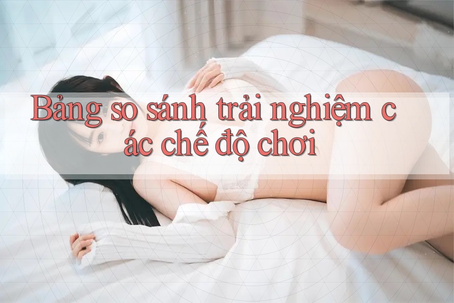 Bảng so sánh trải nghiệm các chế độ chơi