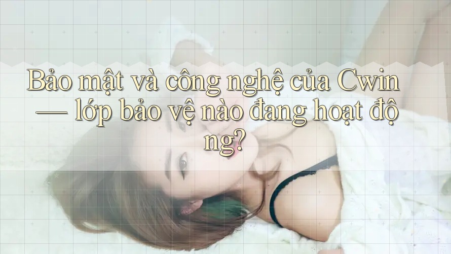 Bảo mật và công nghệ của Cwin — lớp bảo vệ nào đang hoạt động?
