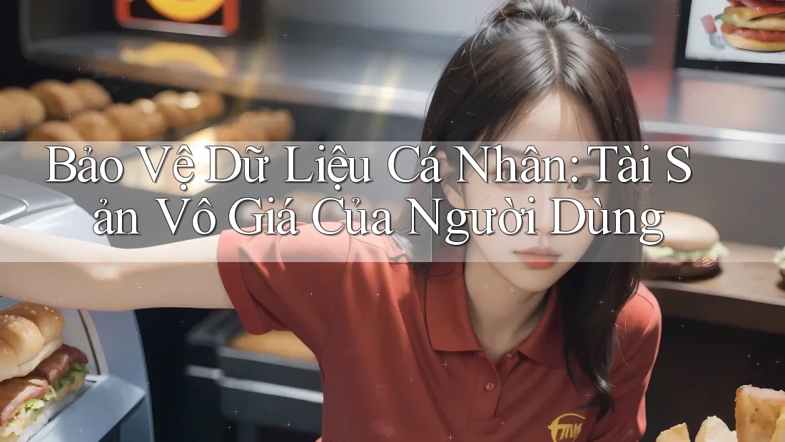 Bảo Vệ Dữ Liệu Cá Nhân: Tài Sản Vô Giá Của Người Dùng