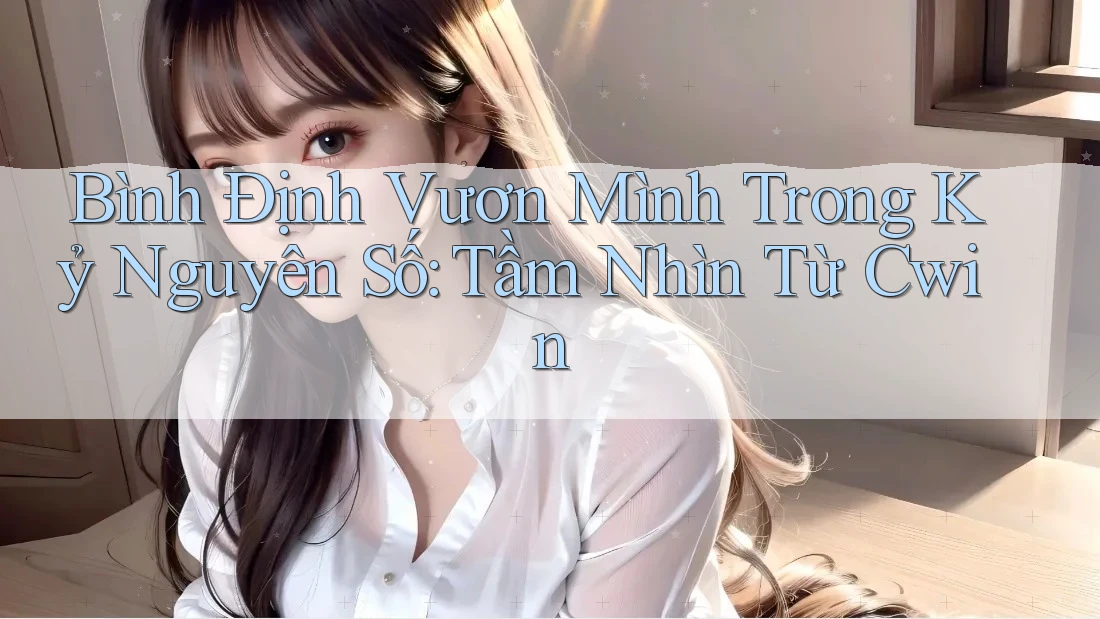 Bình Định Vươn Mình Trong Kỷ Nguyên Số: Tầm Nhìn Từ Cwin