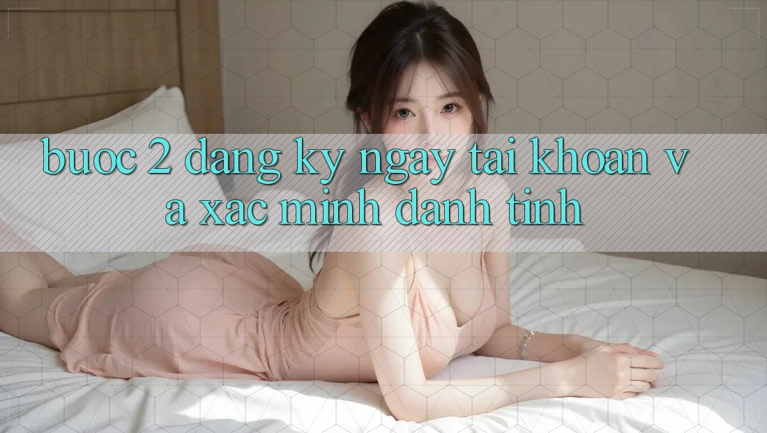 Bước 2: Đăng ký ngay tài khoản và xác minh danh tính